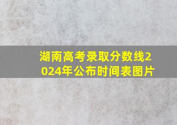 湖南高考录取分数线2024年公布时间表图片