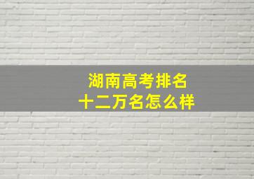 湖南高考排名十二万名怎么样