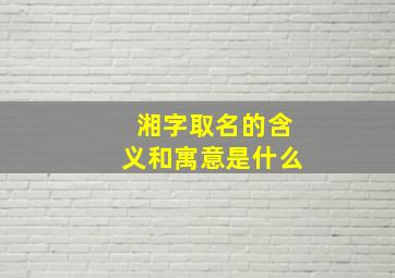 湘字取名的含义和寓意是什么