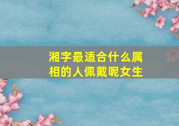 湘字最适合什么属相的人佩戴呢女生