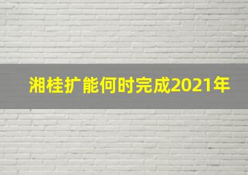 湘桂扩能何时完成2021年