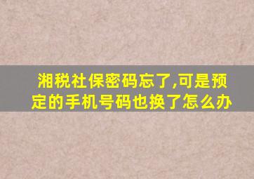 湘税社保密码忘了,可是预定的手机号码也换了怎么办