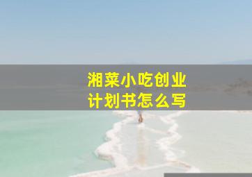 湘菜小吃创业计划书怎么写