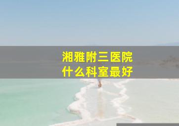 湘雅附三医院什么科室最好