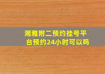 湘雅附二预约挂号平台预约24小时可以吗