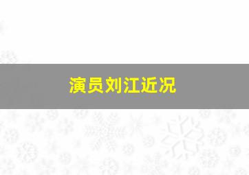 演员刘江近况