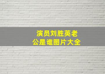 演员刘胜英老公是谁图片大全