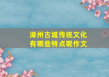 漳州古城传统文化有哪些特点呢作文