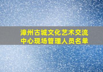 漳州古城文化艺术交流中心现场管理人员名单