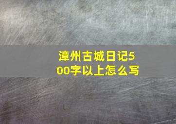 漳州古城日记500字以上怎么写