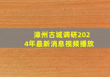 漳州古城调研2024年最新消息视频播放