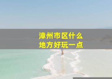 漳州市区什么地方好玩一点