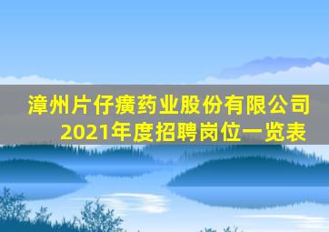 漳州片仔癀药业股份有限公司2021年度招聘岗位一览表