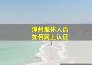 漳州退休人员如何网上认证