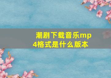 潮剧下载音乐mp4格式是什么版本