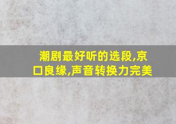 潮剧最好听的选段,京口良缘,声音转换力完美