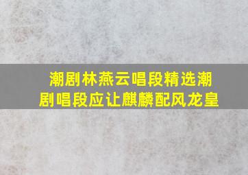 潮剧林燕云唱段精选潮剧唱段应让麒麟配风龙皇