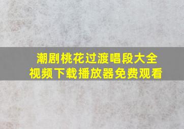 潮剧桃花过渡唱段大全视频下载播放器免费观看