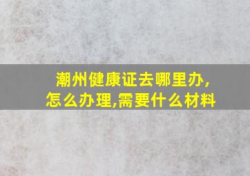 潮州健康证去哪里办,怎么办理,需要什么材料