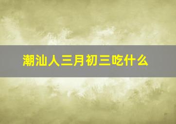 潮汕人三月初三吃什么