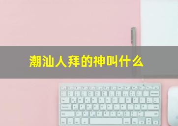 潮汕人拜的神叫什么