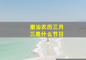 潮汕农历三月三是什么节日