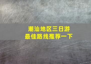 潮汕地区三日游最佳路线推荐一下