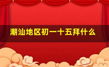 潮汕地区初一十五拜什么