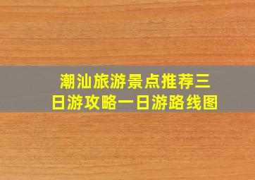 潮汕旅游景点推荐三日游攻略一日游路线图