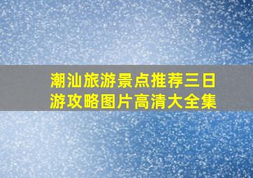 潮汕旅游景点推荐三日游攻略图片高清大全集