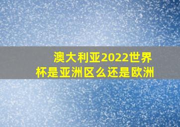 澳大利亚2022世界杯是亚洲区么还是欧洲