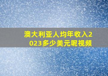 澳大利亚人均年收入2023多少美元呢视频