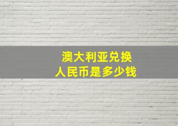 澳大利亚兑换人民币是多少钱