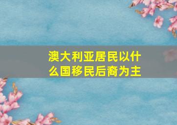 澳大利亚居民以什么国移民后裔为主