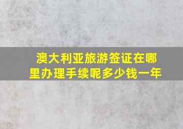 澳大利亚旅游签证在哪里办理手续呢多少钱一年