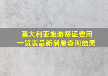 澳大利亚旅游签证费用一览表最新消息查询结果