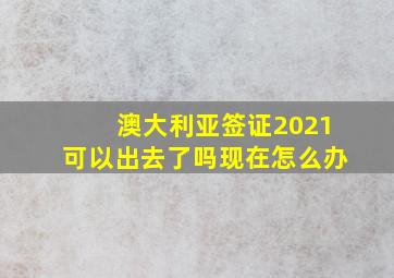 澳大利亚签证2021可以出去了吗现在怎么办