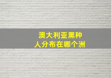 澳大利亚黑种人分布在哪个洲