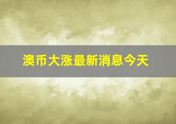 澳币大涨最新消息今天