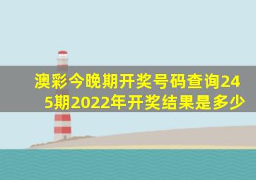 澳彩今晚期开奖号码查询245期2022年开奖结果是多少