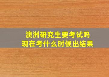 澳洲研究生要考试吗现在考什么时候出结果