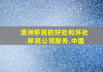 澳洲移民的好处和坏处.移民公司服务.中国