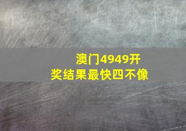 澳门4949开奖结果最快四不像