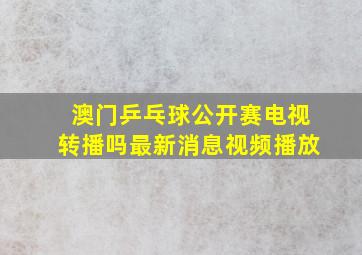 澳门乒乓球公开赛电视转播吗最新消息视频播放