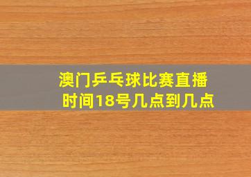 澳门乒乓球比赛直播时间18号几点到几点