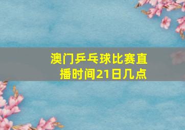 澳门乒乓球比赛直播时间21日几点