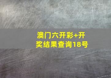 澳门六开彩+开奖结果查询18号