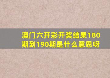 澳门六开彩开奖结果180期到190期是什么意思呀