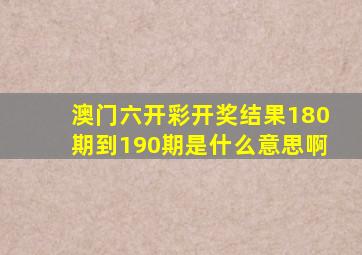 澳门六开彩开奖结果180期到190期是什么意思啊