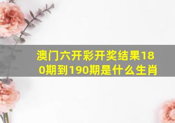 澳门六开彩开奖结果180期到190期是什么生肖